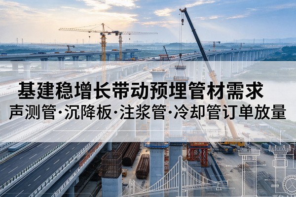 科尔沁右翼中旗基建稳增长带动预埋监测管材需求,声测管、沉降板、注浆管订单持续放量